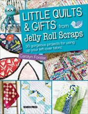 Little quilts & gifts from jelly roll scraps : 30 gorgeous projects for using up your left-over fabric cover image