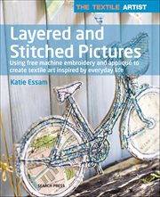 The Textile Artist: Layered and Stitched Pictures : Using Free Machine Embroidery And Appliqué To Create Textile Art Inspired By Everyday Life cover image