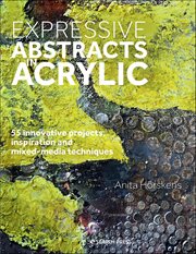 Expressive Abstracts in Acrylic : 55 Innovative Projects, Inspiration And Mixed-media Techniques cover image