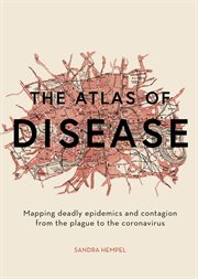The atlas of disease : mapping deadly epidemics and contagion from the plague to the zika virus cover image