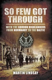 So few got through. Gordon Highlanders with the 51st Division From Normandy to the Baltic cover image