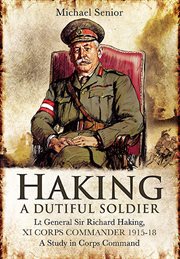 Haking, a dutiful soldier : Lieutenant General Sir Richard Haking, XI Corps commander, 1915-18 : a study in corps command cover image