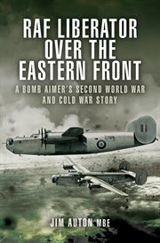 RAF Liberator over the Eastern Front : a bomb aimer's Second World War and Cold War story cover image