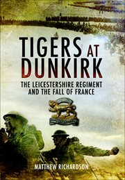 Tigers at dunkirk. The Leicestershire Regiment and the Fall of France cover image