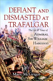 Defiant and dismasted at trafalgar. The Life and Times of Admiral Sir William Hargood cover image