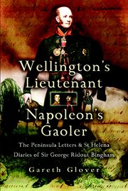Wellington's lieutenant napoleon's gaoler. The Peninsula Letters and St Helena Diaries of Sir George Rideout Bingham cover image