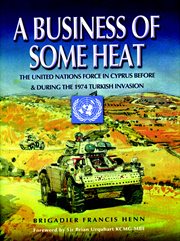 A business of some heat : the United Nations force in Cyprus before and during the 1974 Turkish Invasion cover image
