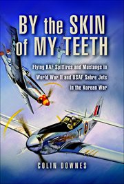 By the skin of my teeth : flying RAF Spitfires and Mustangs in World War II and USAF Sabre jets in the Korean War cover image