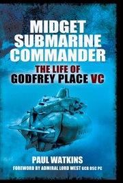 Midget submarine commander : the life of Rear Admiral Godfrey Place VC, CB, CVO, DSC, 19 July 1921-27 December 1994 cover image