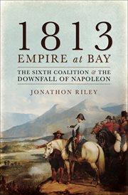 1813 : empire at bay : the Sixth Coalition and the downfall of Napoleon cover image