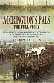 Accrington's pals: the full story. The 11th Battalion, East Lancashire Regiment and the 158th Brigade, Royal Field Artillery cover image