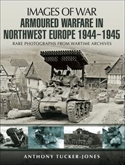 Armoured warfare in Northwest Europe 1944-1945 : rare photographs from wartime archives cover image
