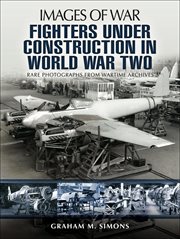 Fighters under construction in World War Two : rare photographs from wartime archives cover image