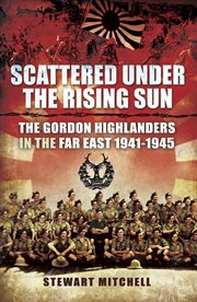 Scattered under the rising sun : the Gordon Highlanders in the Far East, 1941-1945 cover image