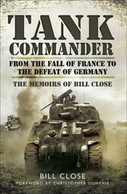 Tank commander : from the fall of France to the defeat of Germany : the memoirs of Bill Close cover image