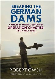 Breaking the German Dams : A Minute-By-Minute Account of Operation 'Chastise', May 1943 cover image