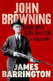 John Browning, man and gun maker : a biography cover image