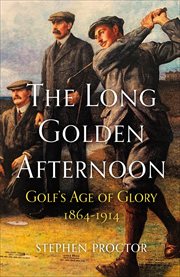 The Long Golden Afternoon : Golf's Age of Glory, 1864-1914 cover image