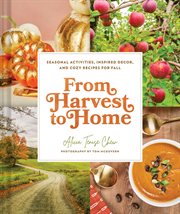 From Harvest to Home : Seasonal Activities, Inspired Decor, And Cozy Recipes For Fall cover image