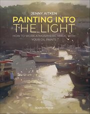 Painting Into the Light : How To Work Atmospheric Magic With Your Oil Paints cover image
