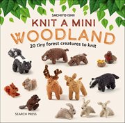 Knit a Mini Woodland : 20 Tiny Forest Creatures To Knit cover image