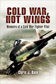 Cold War, hot wings : memoirs of a Cold War fighter pilot 1962-1994 cover image