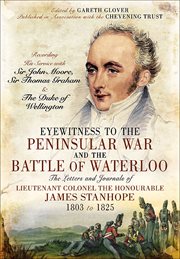 Eyewitness to the peninsular war and the battle of waterloo. The Letters and Journals of Lieutenant Colonel James Stanhope 1803 to 1825 Recording His Service wi cover image
