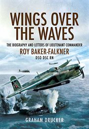 Wings over the waves. The Biography and Letters of Lieut. Com. Roy Baker-Falkner DSO DSC RN cover image