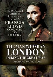 The man who ran London during the Great War : the diaries and letters of Lieutenant General Sir Francis Lloyd GCVO, KCB, DSO (1853-1926) cover image