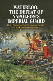 Waterloo: the defeat of napoleon's imperial guard. Henry Clinton, the 2nd Division and the End of a 200-year Old Controversy cover image
