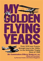My golden flying years : from 1918 over France, through Iraq in the 1920s, to the Schneider Trophy race of 1929 cover image