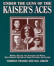 Under the guns of the kaiser's aces. Böhome, Müller, von Tutschek and Wolff, The Complete Record of Their Victories and Victims cover image