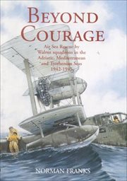 Beyond courage : air sea rescue by Walrus squadrons in the Adriatic, Mediterranean and Tyrrhenian seas 1942-1945 cover image