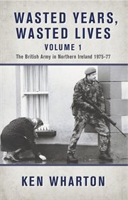 Wasted years, wasted lives : the British Army in Northern Ireland 1975-77. Volume 1 cover image