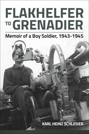 Flakhelfer to grenadier : memoir of a boy soldier, 1943-1945 cover image