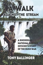 A walk against the stream : a Rhodesian National Service officer's story of the Bush War cover image
