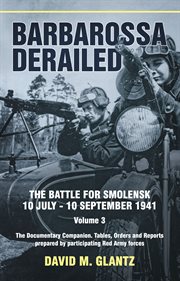 Barbarossa derailed : the battle for Smolensk, 10 July-10 September 1941. Volume 3, The documentary companion : tables, orders and reports prepared by participating Red Army forces cover image