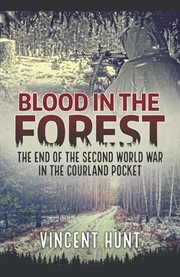 Blood in the Forest : the End of the Second World War in theCourland Pocket cover image