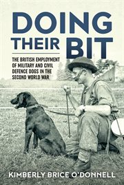 Doing their bit : the British employment of military and civil defence dogs in the Second World War cover image