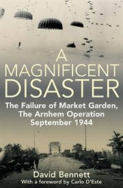 A magnificent disaster. The Failure of Market Garden, The Arnhem Operation, September 1944 cover image