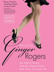 Becoming Ginger Rogers : how ballroom dancing made me a happier woman, better partner, and smarter CEO cover image