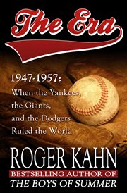 The era, 1947-1957 : when the Yankees, the Giants, and the Dodgers ruled the world cover image