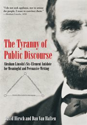 The tyranny of public discourse : Abraham Lincoln's six-element antidote for meaningful and persuasive writing cover image