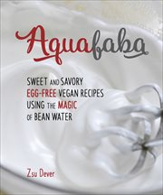 Aquafaba : Sweet and Savory Egg-Free Vegan Recipes Using the Magic of Bean Water cover image