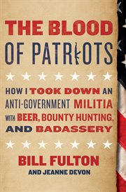 The blood of patriots : how I took down an anti-government militia with beer, bounty hunting, and badassery cover image