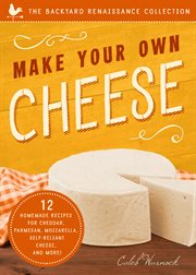 Make Your Own Cheese : 12 Homemade Recipes for Cheddar, Parmesan, Mozzarella, Self-Reliant Cheese, and More! cover image