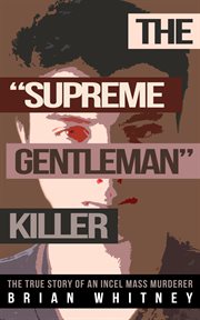 The "supreme gentleman" killer. The True Story of an Incel Mass Murderer cover image