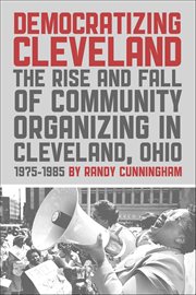 Democratizing Cleveland : The Rise and Fall of Community Organizing in Cleveland, Ohio 1975–1985 cover image
