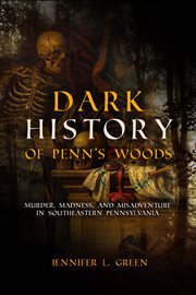 Dark history of Penn's woods : murder, madness, and misadventure in southeastern Pennsylvania cover image