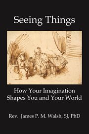 Seeing things : how your imagination shapes you and your world cover image
